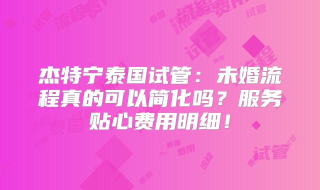 杰特宁泰国试管：未婚流程真的可以简化吗？服务贴心费用明细！