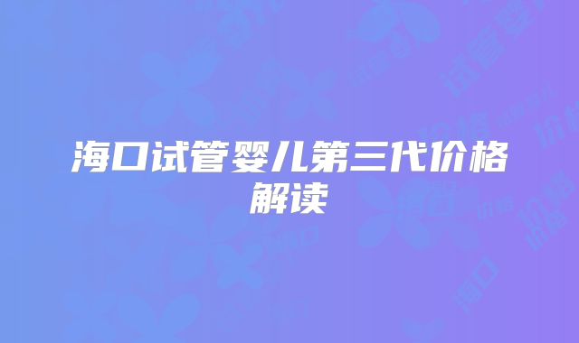 海口试管婴儿第三代价格解读