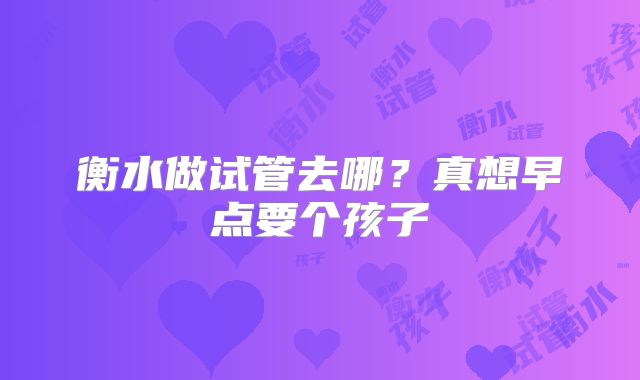 衡水做试管去哪？真想早点要个孩子