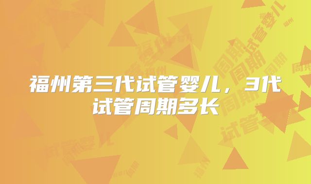 福州第三代试管婴儿，3代试管周期多长