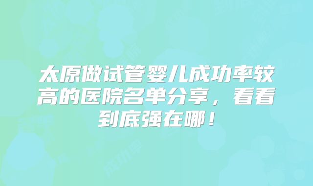 太原做试管婴儿成功率较高的医院名单分享,看看到底强在哪!