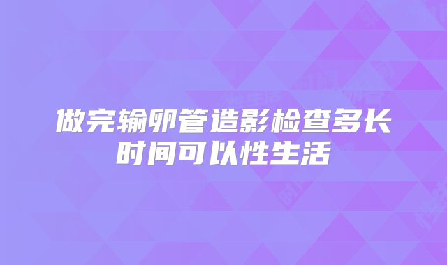 做完输卵管造影检查多长时间可以性生活