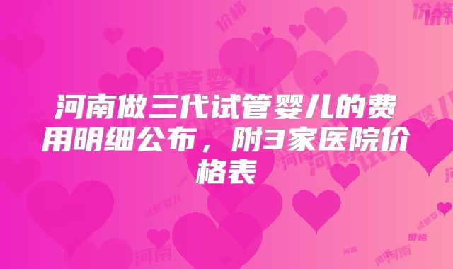 河南做三代试管婴儿的费用明细公布,附3家医院价格表