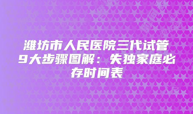 潍坊市人民医院三代试管9大步骤图解：失独家庭必存时间表