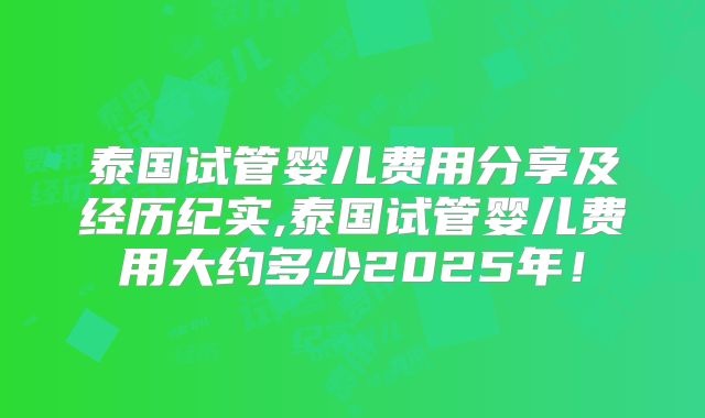 泰国试管婴儿费用分享及经历纪实,泰国试管婴儿费用大约多少2025年!