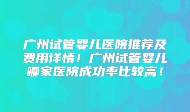 广州试管婴儿医院推荐及费用详情!广州试管婴儿哪家医院成功率比较高!