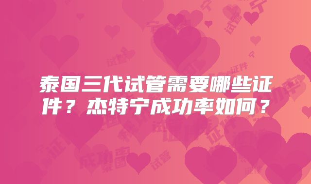 泰国三代试管需要哪些证件？杰特宁成功率如何？