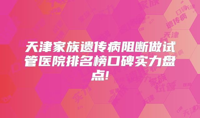 天津家族遗传病阻断做试管医院排名榜口碑实力盘点!