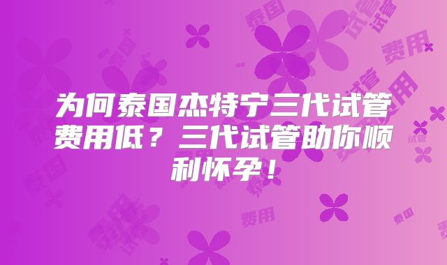 为何泰国杰特宁三代试管费用低?三代试管助你顺利怀孕!