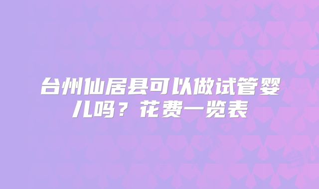 台州仙居县可以做试管婴儿吗？花费一览表