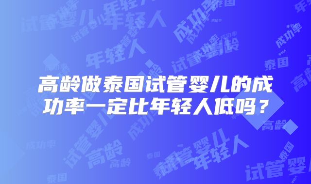 高龄做泰国试管婴儿的成功率一定比年轻人低吗？