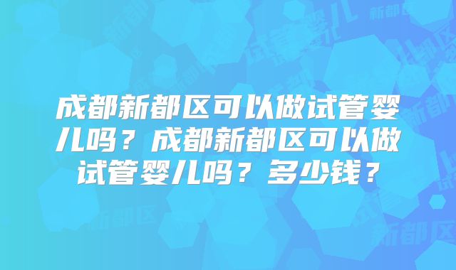 成都新都区可以做试管婴儿吗？成都新都区可以做试管婴儿吗？多少钱？