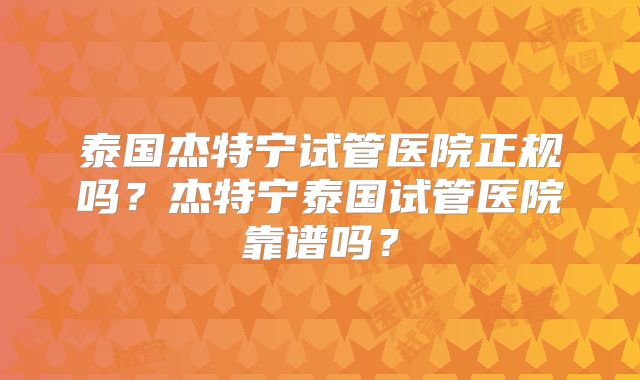 泰国杰特宁试管医院正规吗?杰特宁泰国试管医院靠谱吗?