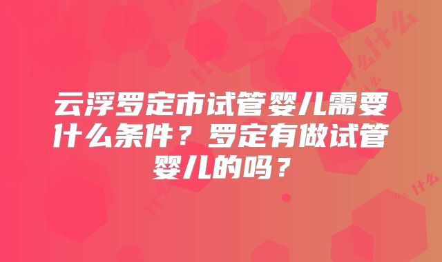 云浮罗定市试管婴儿需要什么条件？罗定有做试管婴儿的吗？