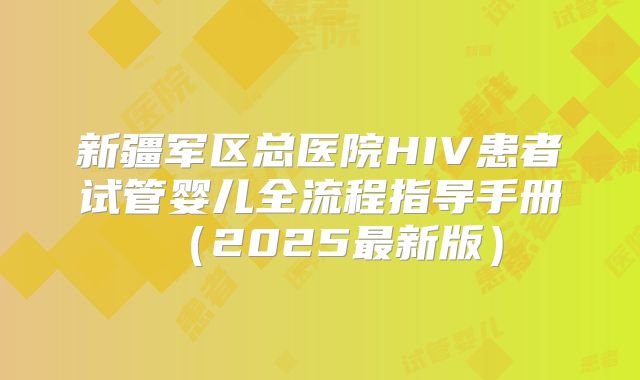 新疆军区总医院HIV患者试管婴儿全流程指导手册(2025最新版)