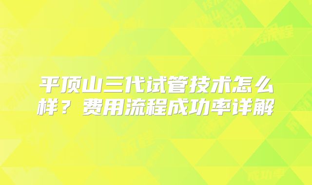 平顶山三代试管技术怎么样?费用流程成功率详解