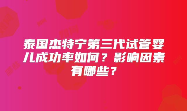 泰国杰特宁第三代试管婴儿成功率如何?影响因素有哪些?