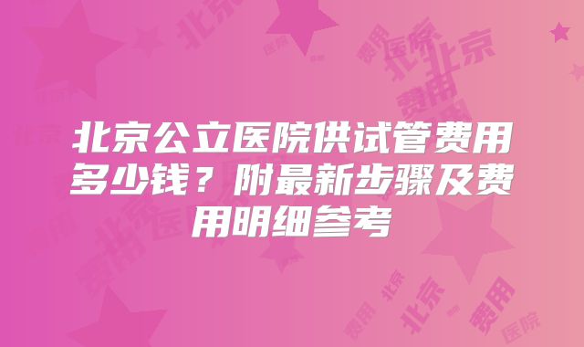 北京公立医院供试管费用多少钱?附最新步骤及费用明细参考