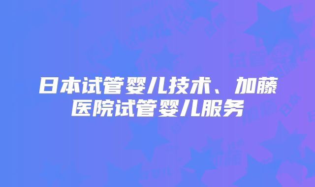 日本试管婴儿技术、加藤医院试管婴儿服务