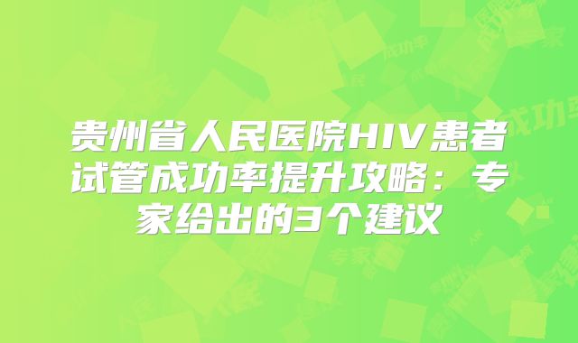 贵州省人民医院HIV患者试管成功率提升攻略:专家给出的3个建议