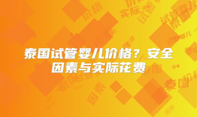泰国试管婴儿价格？安全因素与实际花费