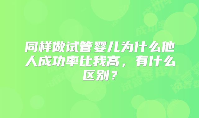 同样做试管婴儿为什么他人成功率比我高，有什么区别？