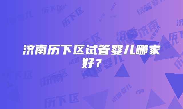 济南历下区试管婴儿哪家好？