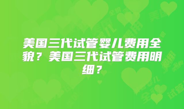 美国三代试管婴儿费用全貌?美国三代试管费用明细?