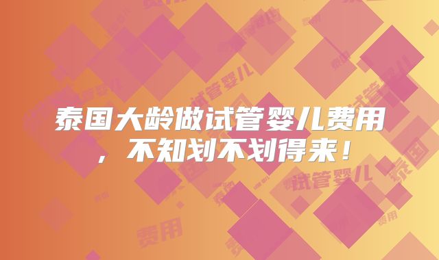 泰国大龄做试管婴儿费用,不知划不划得来!