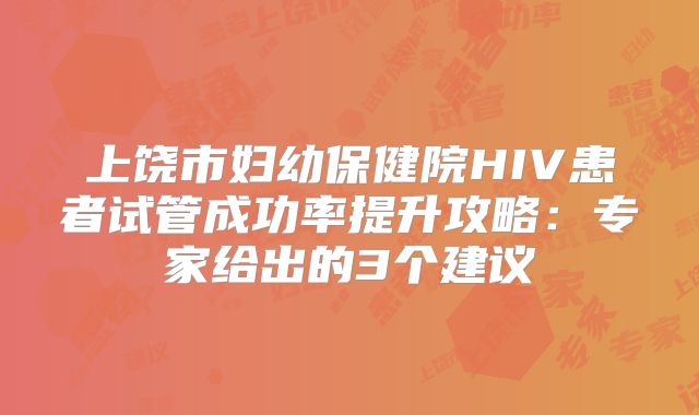 上饶市妇幼保健院HIV患者试管成功率提升攻略：专家给出的3个建议