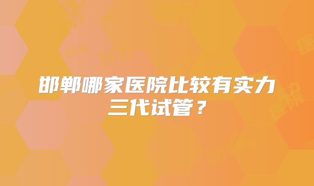 邯郸哪家医院比较有实力三代试管?