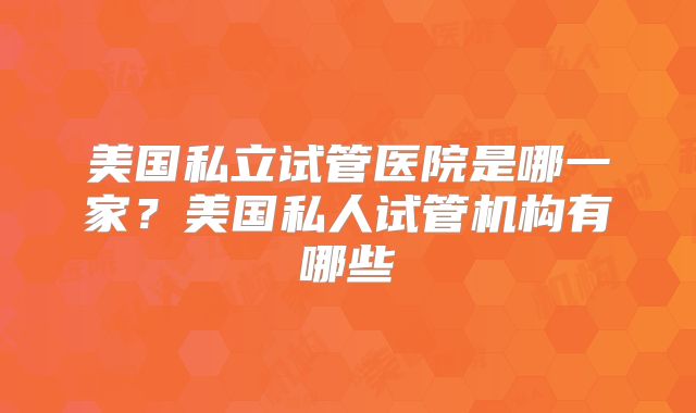 美国私立试管医院是哪一家?美国私人试管机构有哪些