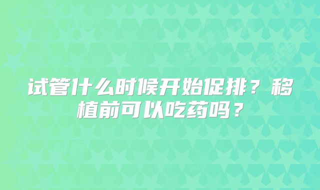 试管什么时候开始促排？移植前可以吃药吗？
