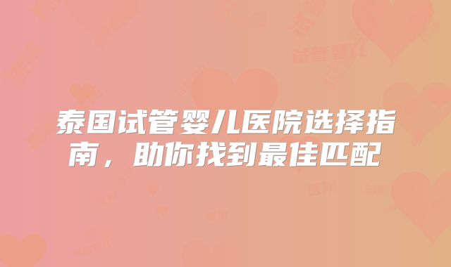 泰国试管婴儿医院选择指南，助你找到最佳匹配