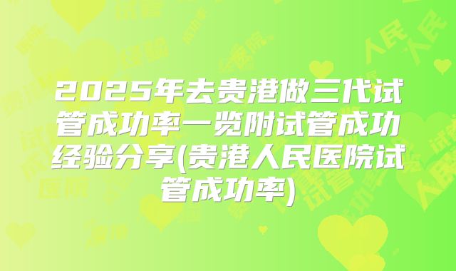 2025年去贵港做三代试管成功率一览附试管成功经验分享(贵港人民医院试管成功率)