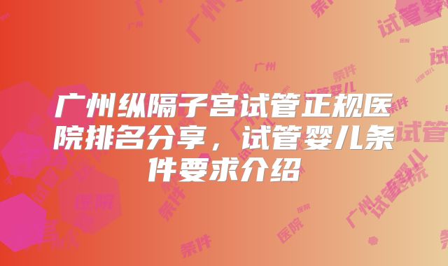 广州纵隔子宫试管正规医院排名分享,试管婴儿条件要求介绍