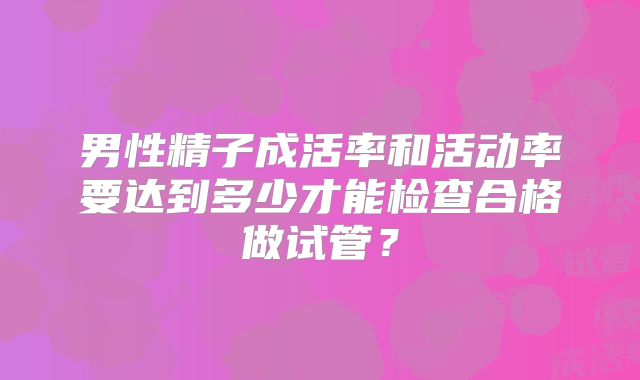 男性精子成活率和活动率要达到多少才能检查合格做试管？