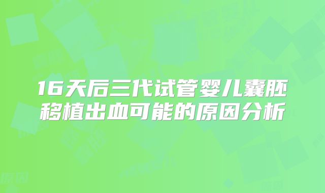 16天后三代试管婴儿囊胚移植出血可能的原因分析