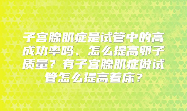 子宫腺肌症是试管中的高成功率吗、怎么提高卵子质量？有子宫腺肌症做试管怎么提高着床？