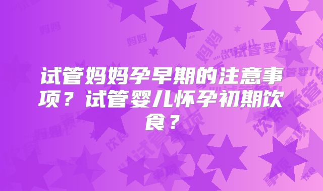 试管妈妈孕早期的注意事项?试管婴儿怀孕初期饮食?