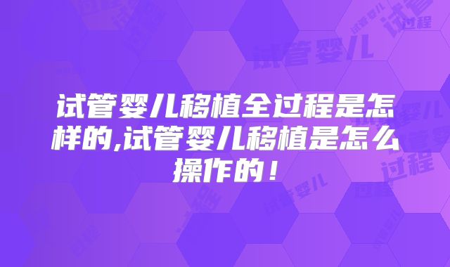试管婴儿移植全过程是怎样的,试管婴儿移植是怎么操作的!