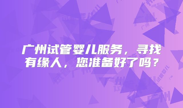 广州试管婴儿服务，寻找有缘人，您准备好了吗？