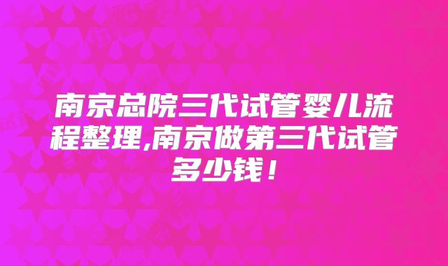 南京总院三代试管婴儿流程整理,南京做第三代试管多少钱!