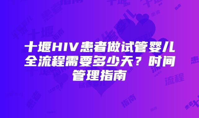 十堰HIV患者做试管婴儿全流程需要多少天？时间管理指南