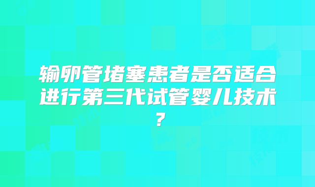 输卵管堵塞患者是否适合进行第三代试管婴儿技术?