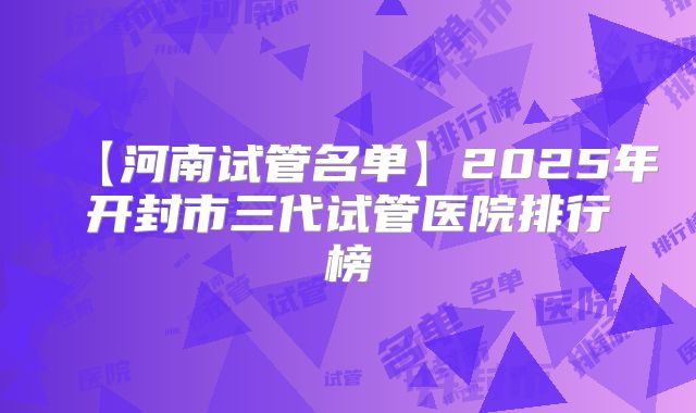 【河南试管名单】2025年开封市三代试管医院排行榜
