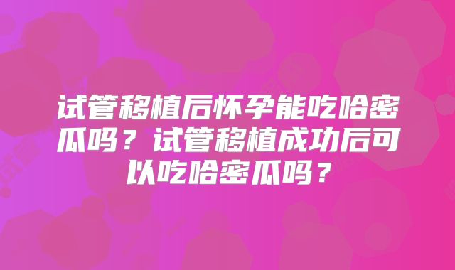 试管移植后怀孕能吃哈密瓜吗?试管移植成功后可以吃哈密瓜吗?