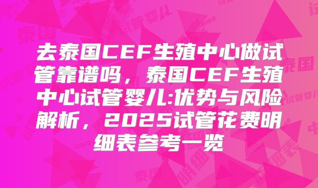 去泰国CEF生殖中心做试管靠谱吗，泰国CEF生殖中心试管婴儿:优势与风险解析，2025试管花费明细表参考一览
