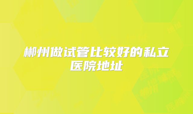 郴州做试管比较好的私立医院地址