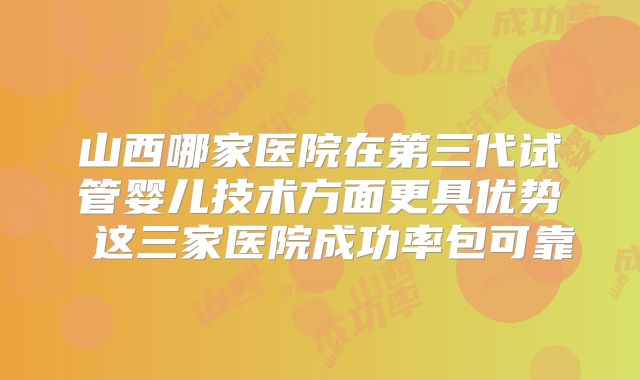 山西哪家医院在第三代试管婴儿技术方面更具优势 这三家医院成功率包可靠